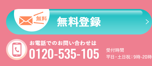 【無料】無料登録　お電話でのお問い合わせは0120-535-105　受付時間は平日・土日祝：9時-20時