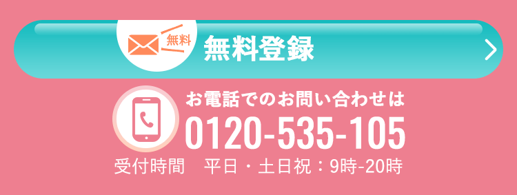 【無料】無料登録　お電話でのお問い合わせは0120-535-105　受付時間は平日・土日祝：9時-20時